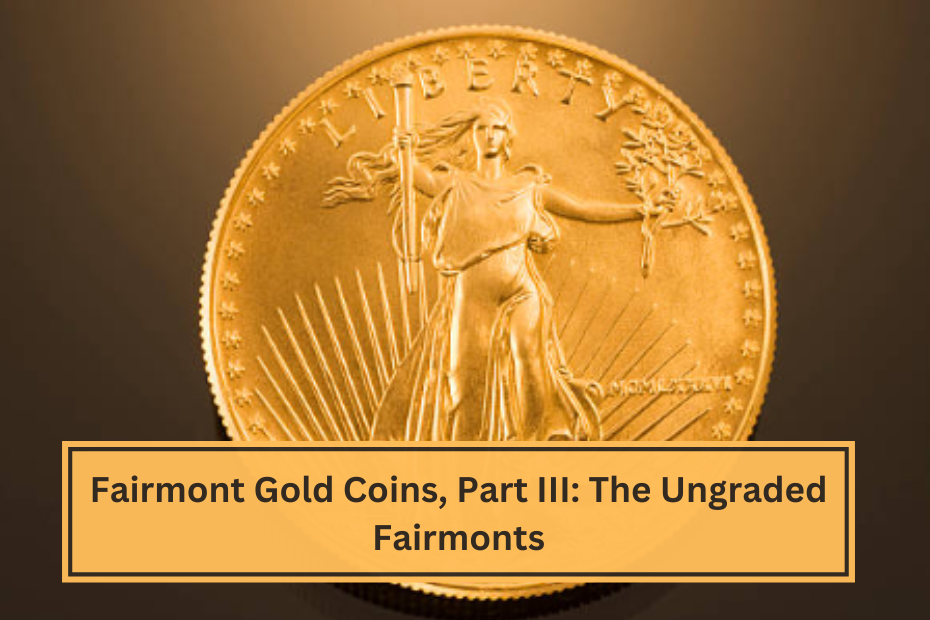 Fairmont Gold Coins, Part III The Ungraded Fairmonts